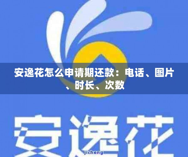 安逸花怎么申请期还款：电话、图片、时长、次数