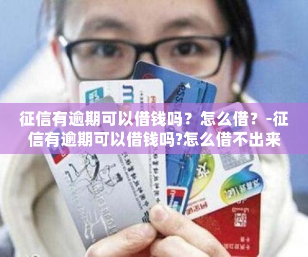 征信有逾期可以借钱吗？怎么借？-征信有逾期可以借钱吗?怎么借不出来