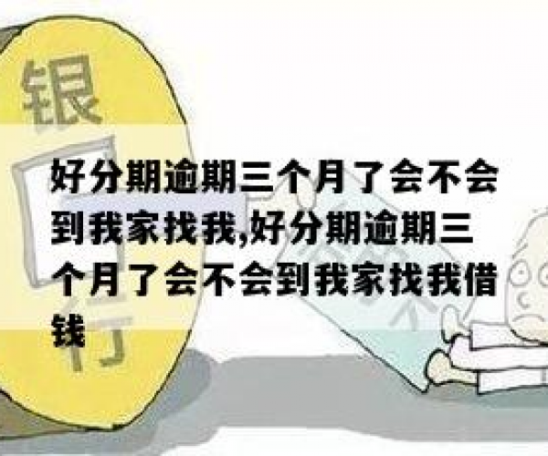 逾期三个月了会不会到我家找我要钱