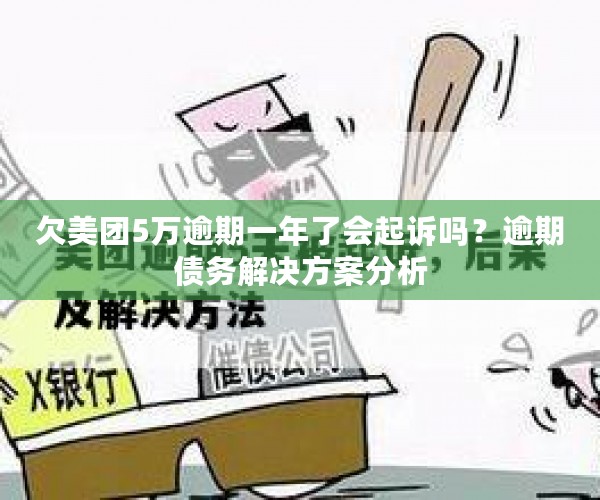 欠美团5万逾期一年了会起诉吗？逾期债务解决方案分析