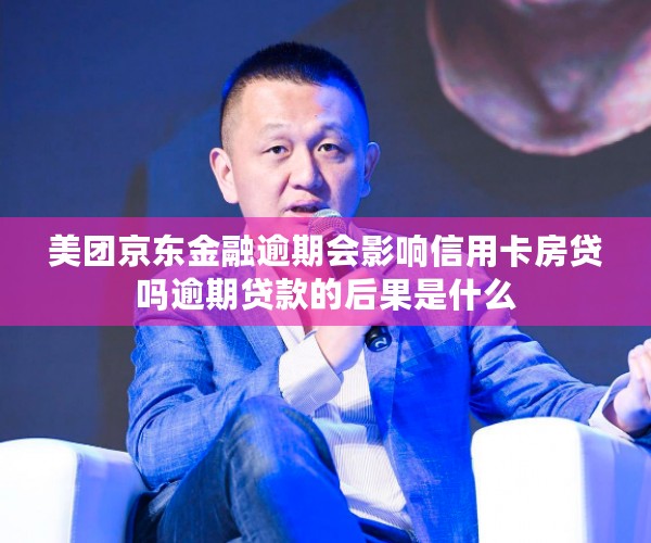 美团京东金融逾期会影响信用卡房贷吗逾期贷款的后果是什么