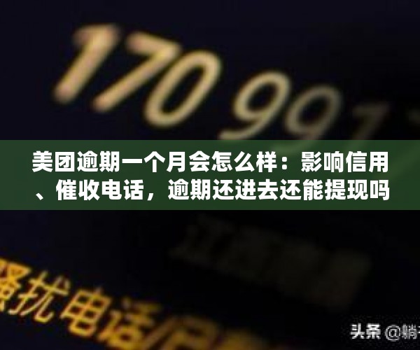 美团逾期一个月会怎么样：影响信用、催收电话，逾期还进去还能提现吗？