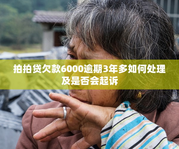 拍拍贷欠款6000逾期3年多如何处理及是否会起诉