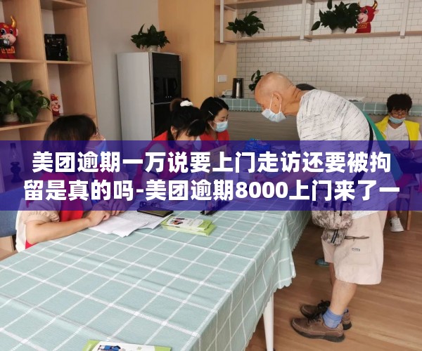 美团逾期一万说要上门走访还要被拘留是真的吗-美团逾期8000上门来了一次下次还会来吗