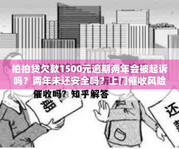 拍拍贷欠款1500元逾期两年会被起诉吗？两年未还安全吗？上门催收风险分析