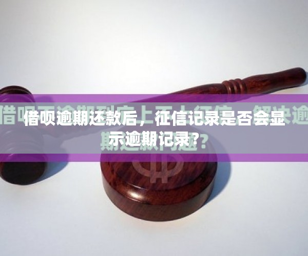 借呗逾期还款后，征信记录是否会显示逾期记录？