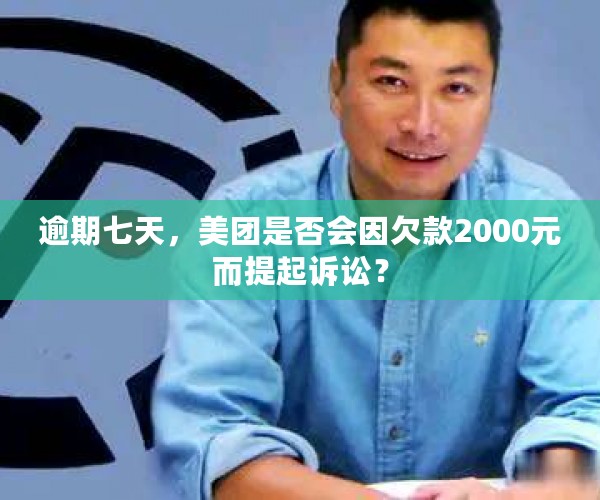 逾期七天，美团是否会因欠款2000元而提起诉讼？