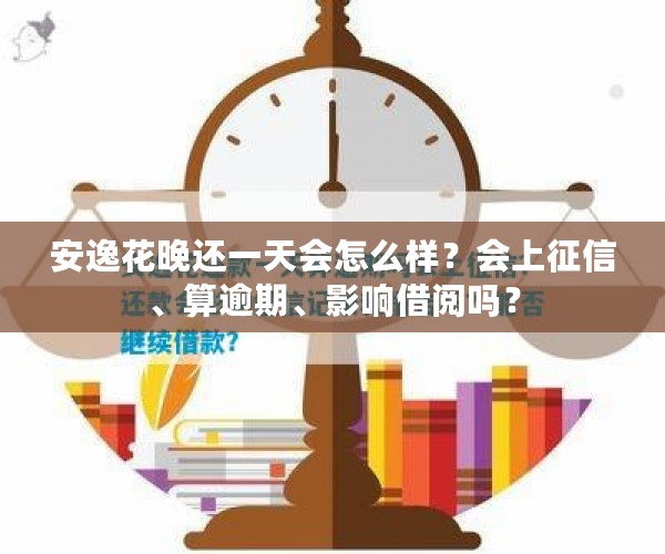 安逸花晚还一天会怎么样？会上征信、算逾期、影响借阅吗？