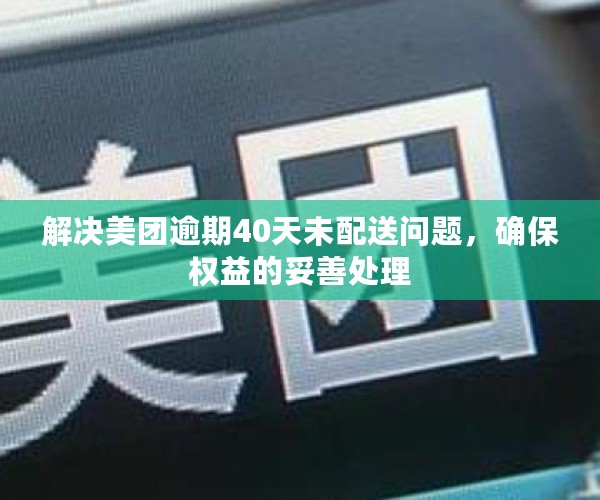 解决美团逾期40天未配送问题，确保权益的妥善处理