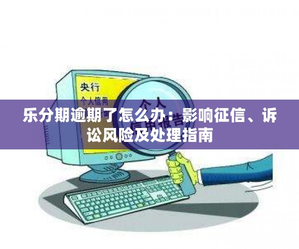 乐分期逾期了怎么办：影响征信、诉讼风险及处理指南