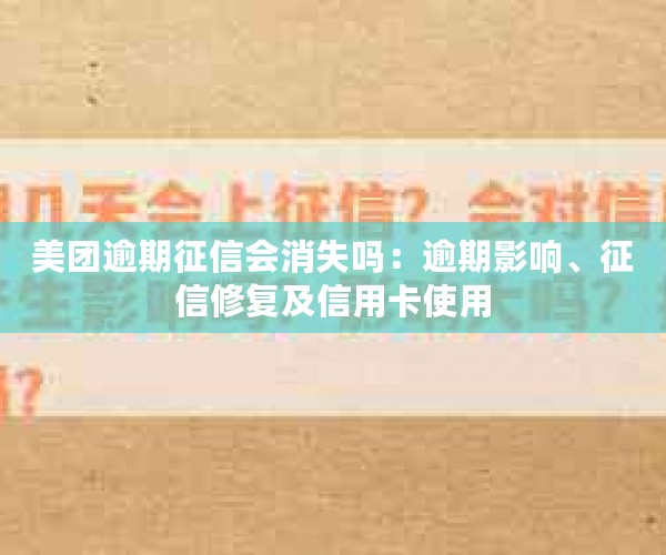 美团逾期征信会消失吗：逾期影响、征信修复及信用卡使用