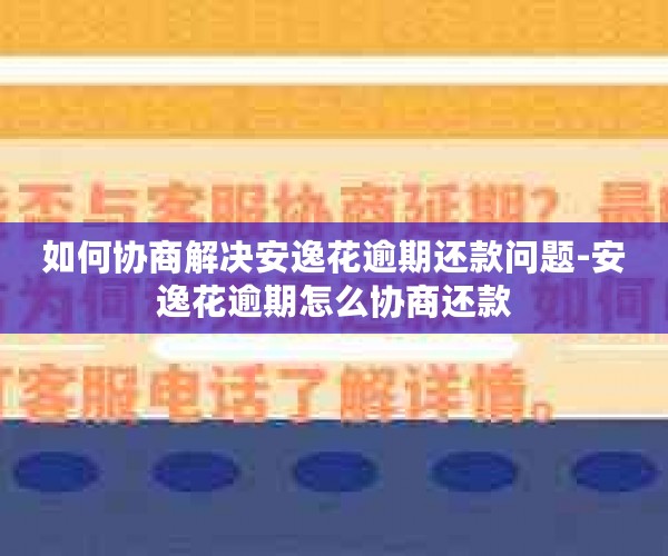 如何协商解决安逸花逾期还款问题-安逸花逾期怎么协商还款