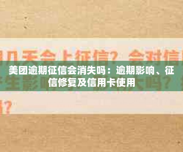 美团逾期征信会消失吗：逾期影响、征信修复及信用卡使用