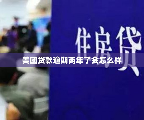 美团贷款逾期两年了会怎么样