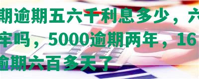 来分期逾期五六千利息多少，六万多会坐牢吗，5000逾期两年，16000逾期六百多天了