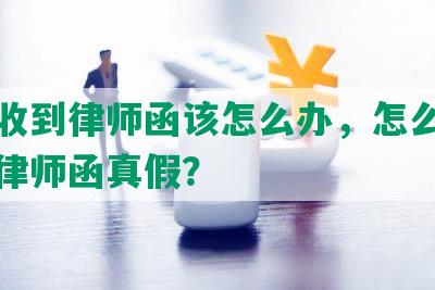 如果收到律师函该怎么办，怎么判断催收律师函真假？