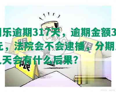 分期乐逾期317天，逾期金额3343元，法院会不会逮捕，分期乐逾期几天会有什么后果？