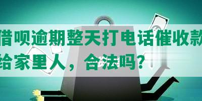 花呗借呗逾期整天打电话催收款，打电话给家里人，合法吗？