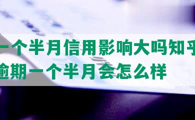 逾期一个半月信用影响大吗知乎怎么办，逾期一个半月会怎么样