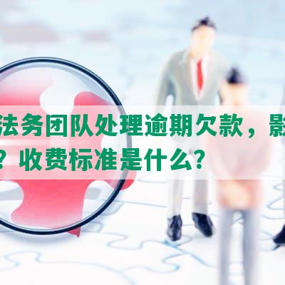 专业法务团队处理逾期欠款，影响征信吗？收费标准是什么？