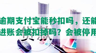 花呗逾期支付宝能秒扣吗，还能使用吗？进账会被扣掉吗？会被停用吗？