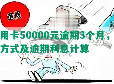 信用卡50000元逾期3个月，还款方式及逾期利息计算