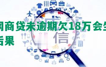 法人网商贷未逾期欠18万会坐牢吗及其后果