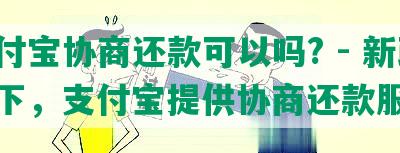 支付宝协商还款可以吗? - 新政策下，支付宝提供协商还款服务