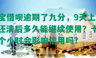 支付宝借呗逾期了九分，9天上征信吗？还清后多久能继续使用？十几分或几个小时会影响信用吗？