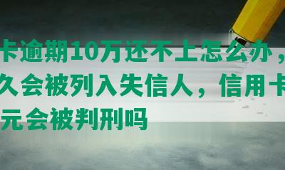 信用卡逾期10万还不上怎么办，逾期多久会被列入失信人，信用卡逾期10万元会被判刑吗