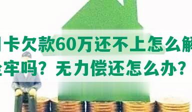 信用卡欠款60万还不上怎么解决，会坐牢吗？无力偿还怎么办？