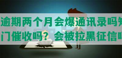 网贷逾期两个月会爆通讯录吗知乎，会上门催收吗？会被拉黑征信吗？