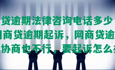 网商贷逾期法律咨询电话多少，2020网商贷逾期起诉，网商贷逾期还不上协商也不行，要起诉怎么办