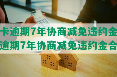 信用卡逾期7年协商减免违约金-信用卡逾期7年协商减免违约金合法吗