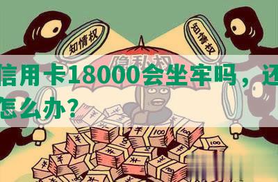 欠信用卡18000会坐牢吗，还不上怎么办？