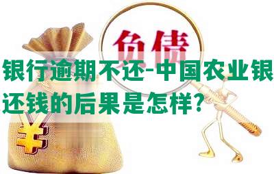 农业银行逾期不还-中国农业银行逾期未还钱的后果是怎样?