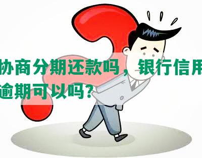 可以协商分期还款吗，银行信用卡和贷款逾期可以吗？