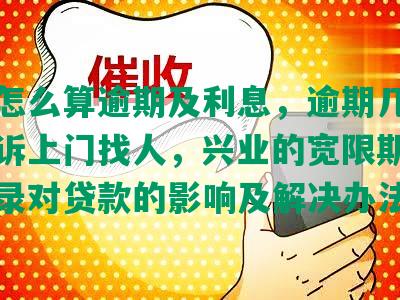 兴业怎么算逾期及利息，逾期几个月会起诉上门找人，兴业的宽限期和逾期记录对贷款的影响及解决办法