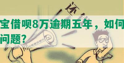 支付宝借呗8万逾期五年，如何解决逾期问题？