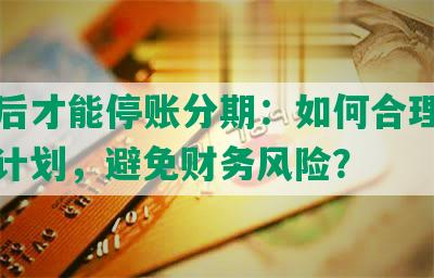 逾期后才能停账分期：如何合理规划还款计划，避免财务风险？