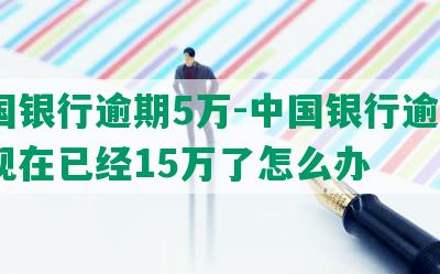 中国银行逾期5万-中国银行逾期5万现在已经15万了怎么办