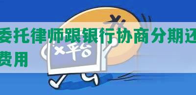 怎么委托律师跟银行协商分期还款流程及费用