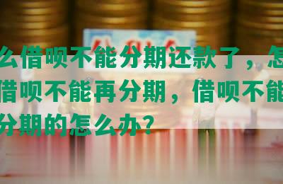 为什么借呗不能分期还款了，怎么回事，借呗不能再分期，借呗不能借钱了，分期的怎么办？