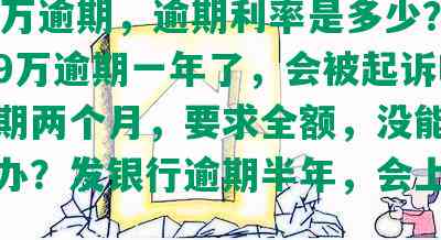 发12万逾期，逾期利率是多少？发欠了9万逾期一年了，会被起诉吗？发逾期两个月，要求全额，没能力还怎么办？发银行逾期半年，会上门吗？