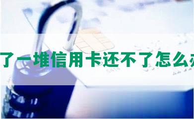 欠了一堆信用卡还不了怎么办？