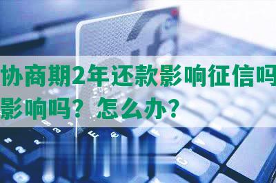 借呗协商期2年还款影响征信吗？买房有影响吗？怎么办？