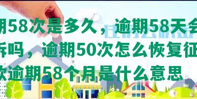 逾期58次是多久，逾期58天会被起诉吗，逾期50次怎么恢复征信，贷款逾期58个月是什么意思