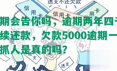 华逾期会告你吗，逾期两年四千多，一直续还款，欠款5000逾期一年多要抓人是真的吗？