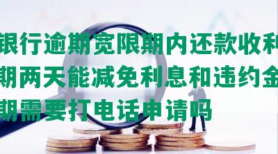 民生银行逾期宽限期内还款收利息吗，逾期两天能减免利息和违约金吗，宽限期需要打电话申请吗