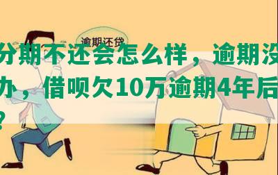 花呗分期不还会怎么样，逾期没钱还怎么办，借呗欠10万逾期4年后果如何？